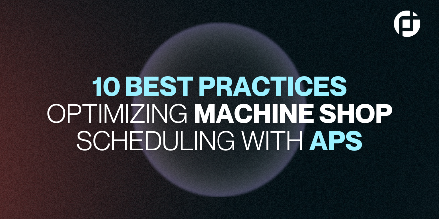 10 BEST PRACTICES OPTIMIZING MACHINE SHOP SCHEDULING WITH APS